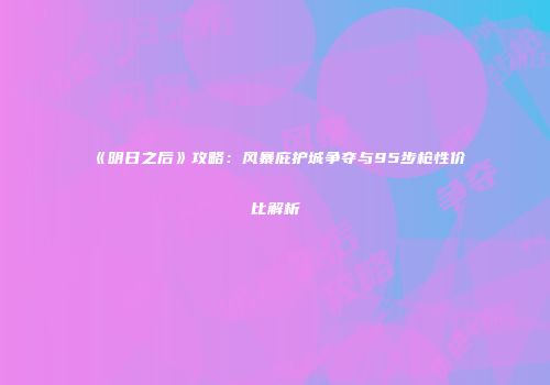 《明日之后》攻略：风暴庇护城争夺与95步枪性价比解析