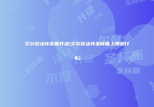 艾尔登法环圣瓶升级(艾尔登法环圣杯瓶上限是什么)