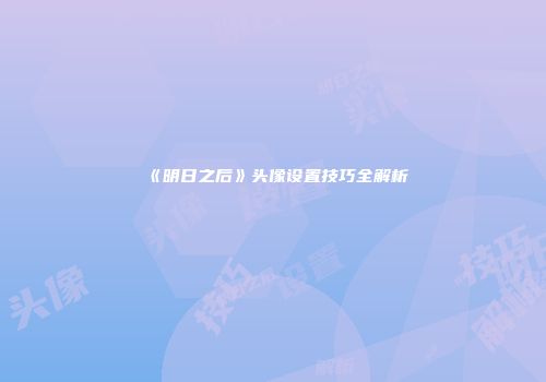 《明日之后》头像设置技巧全解析