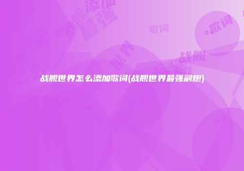 战舰世界怎么添加歌词(战舰世界最强副炮)