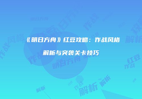 《明日方舟》红豆攻略：作战风格解析与突袭关卡技巧