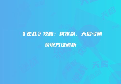 《逆战》攻略：桃木剑、天启弓箭获取方法解析