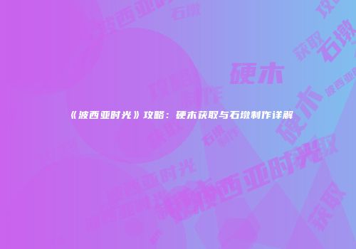 《波西亚时光》攻略：硬木获取与石墩制作详解
