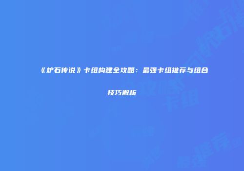 《炉石传说》卡组构建全攻略：最强卡组推荐与组合技巧解析
