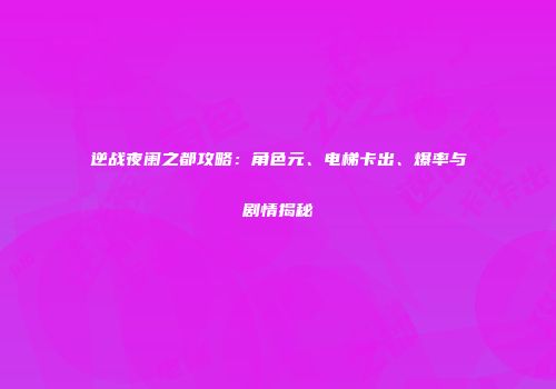 逆战夜阑之都攻略：角色元、电梯卡出、爆率与剧情揭秘