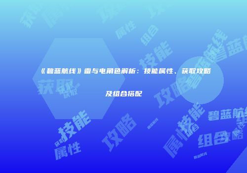 《碧蓝航线》雷与电角色解析：技能属性、获取攻略及组合搭配