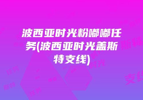 波西亚时光粉嘟嘟任务(波西亚时光盖斯特支线)