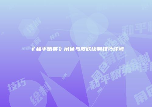 《和平精英》角色与皮肤绘制技巧详解