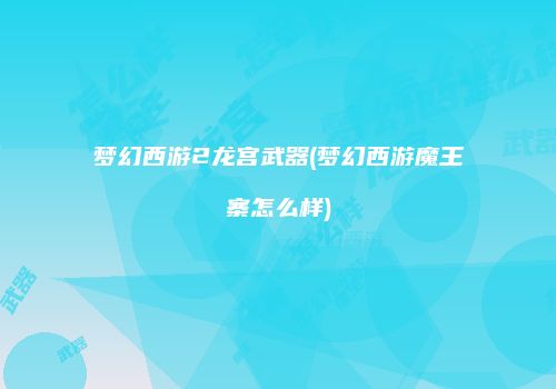 梦幻西游2龙宫武器(梦幻西游魔王寨怎么样)
