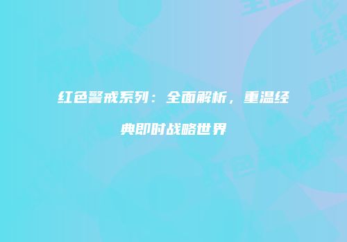 红色警戒系列：全面解析，重温经典即时战略世界