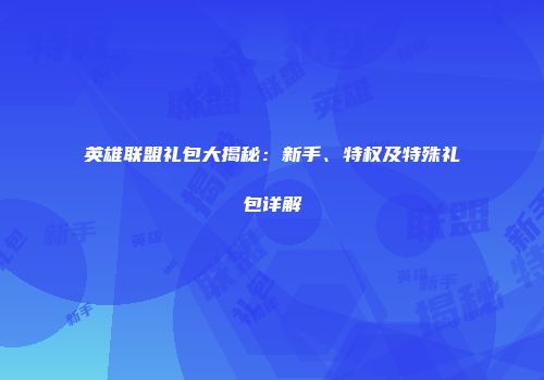 英雄联盟礼包大揭秘：新手、特权及特殊礼包详解