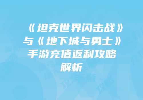 《坦克世界闪击战》与《地下城与勇士》手游充值返利攻略解析