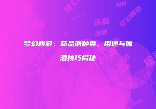 梦幻西游：商品酒种类、用途与偷酒技巧揭秘
