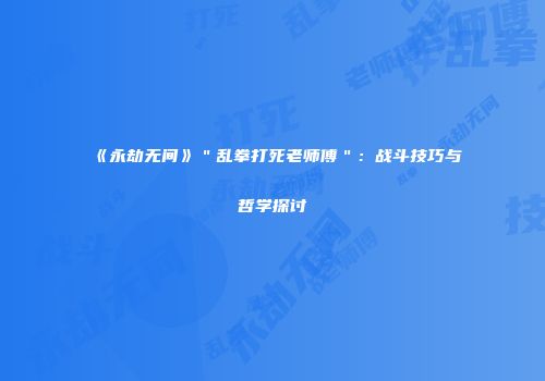 《永劫无间》＂乱拳打死老师傅＂：战斗技巧与哲学探讨