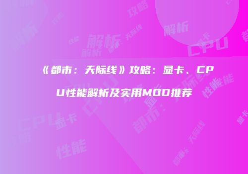 《都市：天际线》攻略：显卡、CPU性能解析及实用MOD推荐