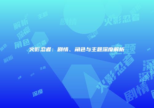 火影忍者：剧情、角色与主题深度解析