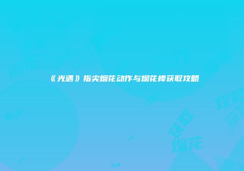 《光遇》指尖烟花动作与烟花棒获取攻略