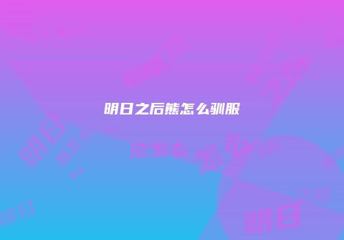 明日之后熊怎么驯服