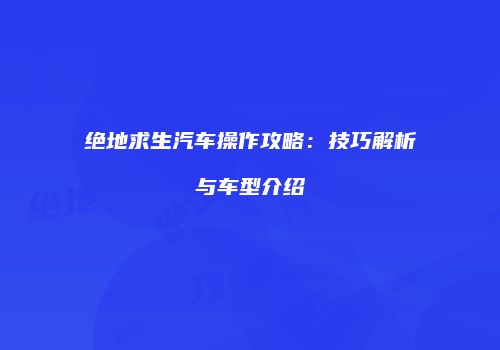绝地求生汽车操作攻略：技巧解析与车型介绍