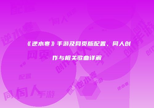 《逆水寒》手游及网页版配置、同人创作与相关歌曲详解