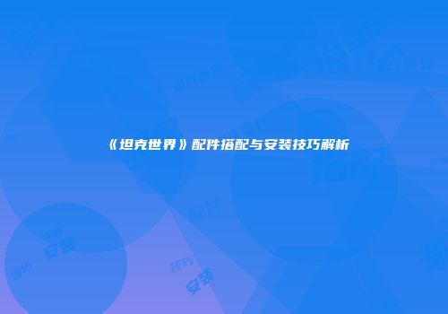 《坦克世界》配件搭配与安装技巧解析