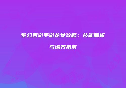 梦幻西游手游龙女攻略：技能解析与培养指南