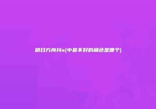 明日方舟抖s(中最不好的角色是哪个)