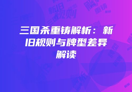 三国杀重铸解析：新旧规则与牌型差异解读