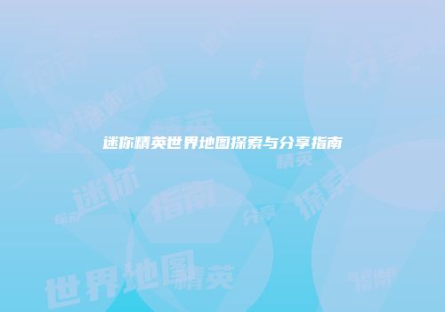 迷你精英世界地图探索与分享指南