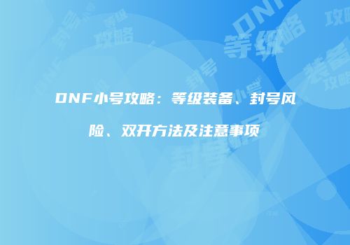 DNF小号攻略：等级装备、封号风险、双开方法及注意事项