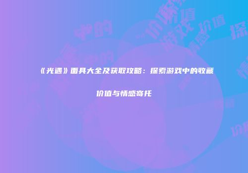 《光遇》面具大全及获取攻略：探索游戏中的收藏价值与情感寄托