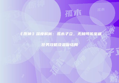 《原神》深度解析：孤木孑立，无林可依宝藏任务攻略及温馨结局