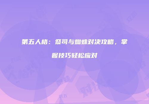 第五人格：祭司与蜘蛛对决攻略，掌握技巧轻松应对