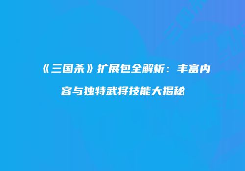 《三国杀》扩展包全解析：丰富内容与独特武将技能大揭秘
