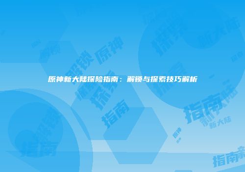 原神新大陆探险指南：解锁与探索技巧解析