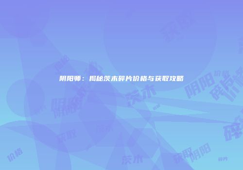 阴阳师：揭秘茨木碎片价格与获取攻略