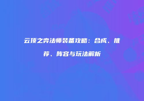 云顶之弈法师装备攻略：合成、推荐、阵容与玩法解析