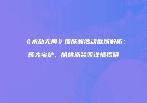 《永劫无间》皮肤和活动返场解析：辉光宝炉、胡桃泳装等详情揭晓