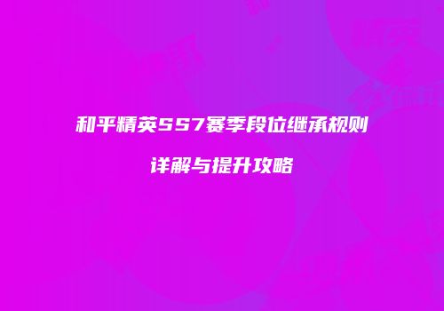 和平精英SS7赛季段位继承规则详解与提升攻略