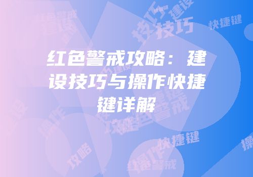 红色警戒攻略：建设技巧与操作快捷键详解