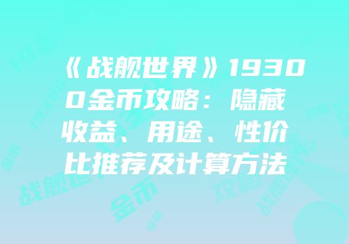 《战舰世界》19300金币攻略：隐藏收益、用途、性价比推荐及计算方法