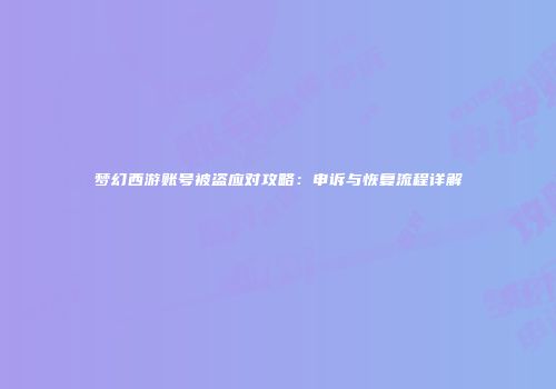 梦幻西游账号被盗应对攻略：申诉与恢复流程详解