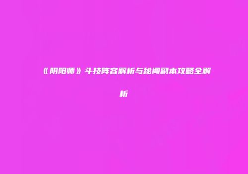 《阴阳师》斗技阵容解析与秘闻副本攻略全解析