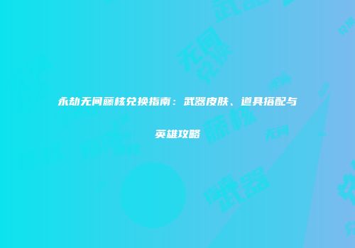 永劫无间藤核兑换指南：武器皮肤、道具搭配与英雄攻略