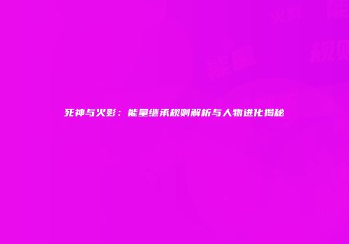 死神与火影：能量继承规则解析与人物进化揭秘