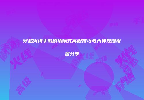 穿越火线手游剧情模式高级技巧与大神按键设置分享
