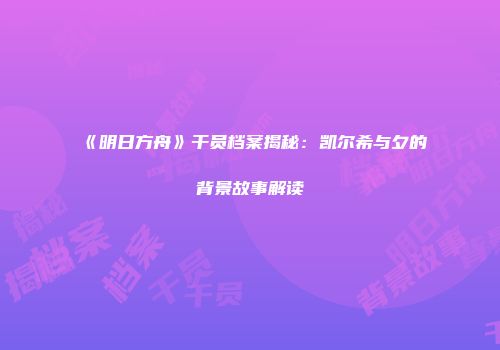 《明日方舟》干员档案揭秘：凯尔希与夕的背景故事解读
