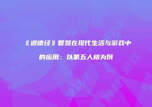 《道德经》智慧在现代生活与游戏中的应用：以第五人格为例