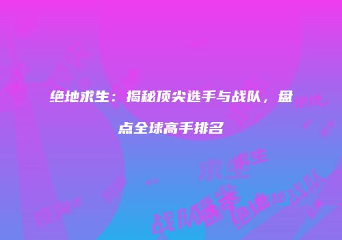 绝地求生：揭秘顶尖选手与战队，盘点全球高手排名