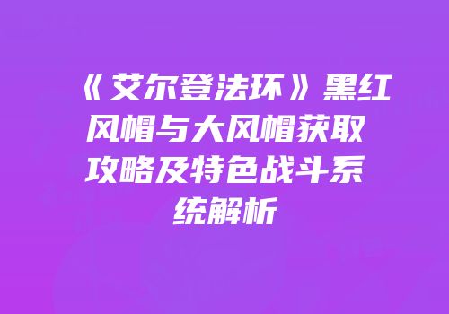 《艾尔登法环》黑红风帽与大风帽获取攻略及特色战斗系统解析